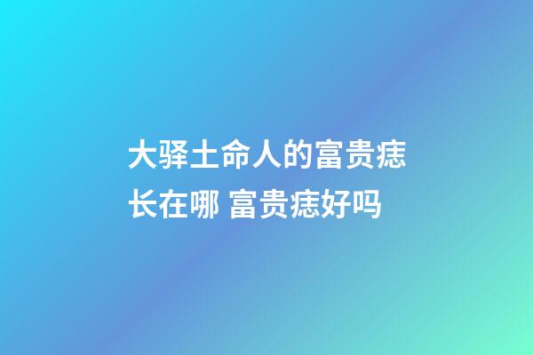 大驿土命人的富贵痣长在哪 富贵痣好吗